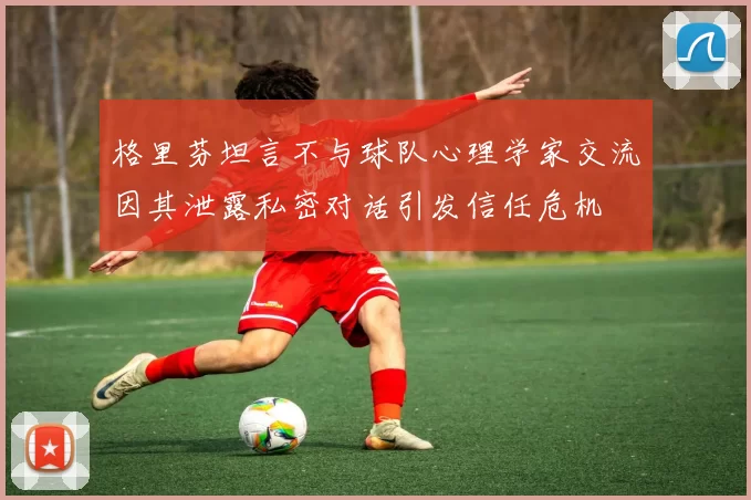 格里芬坦言不与球队心理学家交流因其泄露私密对话引发信任危机