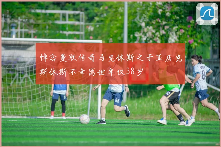 悼念曼联传奇马克休斯之子亚历克斯休斯不幸离世年仅38岁