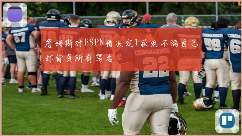 詹姆斯对ESPN借决定1获利不满自己却背负所有骂名