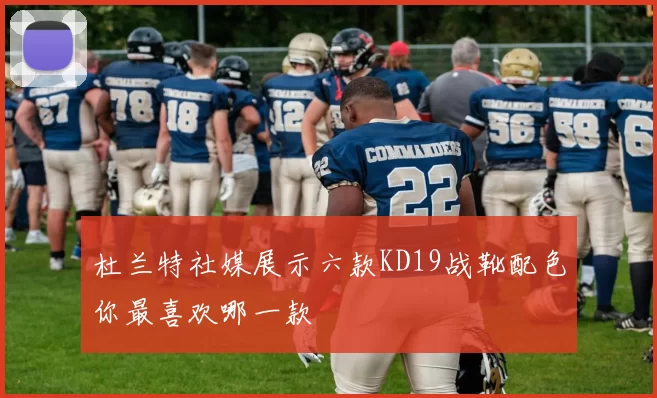 杜兰特社媒展示六款KD19战靴配色你最喜欢哪一款
