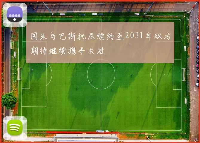国米与巴斯托尼续约至2031年双方期待继续携手共进