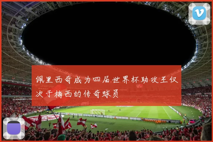 佩里西奇成为四届世界杯助攻王仅次于梅西的传奇球员